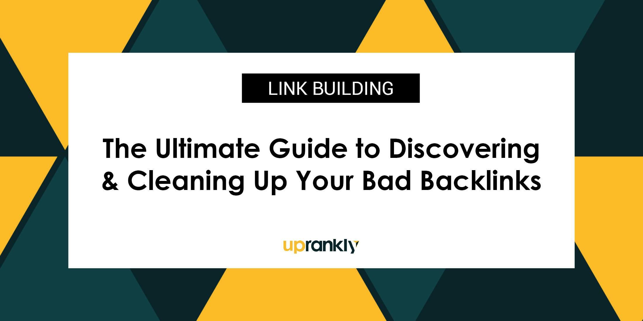 The Ultimate Guide To Discovering and Cleaning Up Your Bad Backlinks